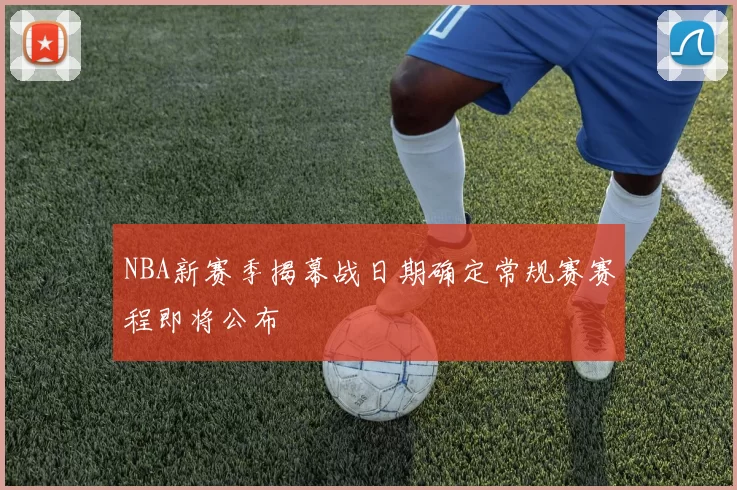 NBA新赛季揭幕战日期确定常规赛赛程即将公布