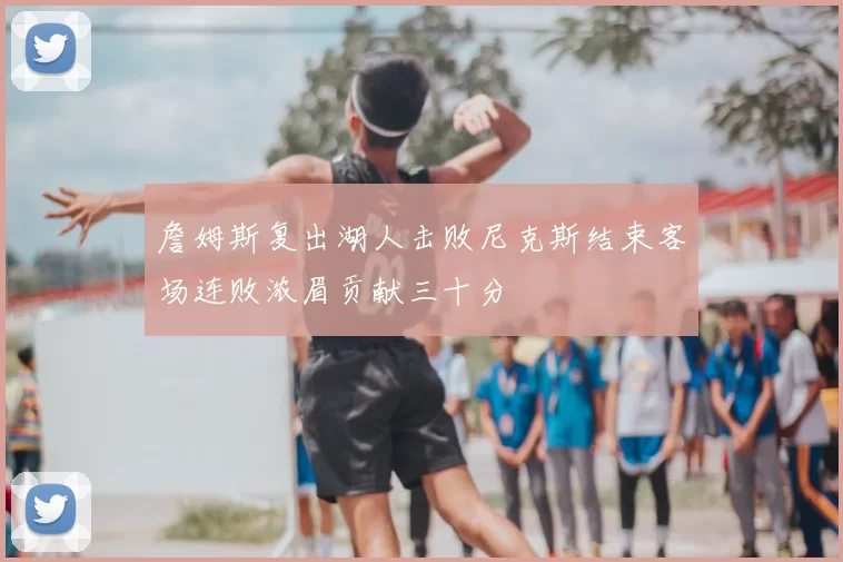 詹姆斯复出湖人击败尼克斯结束客场连败浓眉贡献三十分