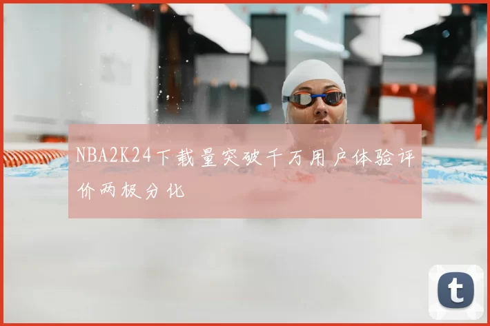 NBA2K24下载量突破千万用户体验评价两极分化
