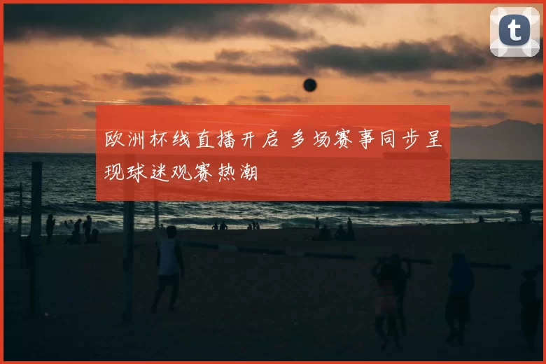 欧洲杯线直播开启 多场赛事同步呈现球迷观赛热潮