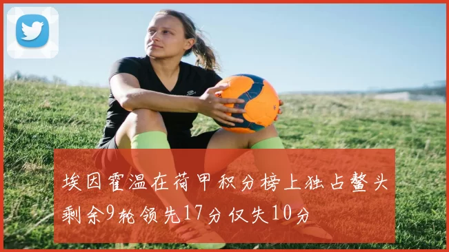 埃因霍温在荷甲积分榜上独占鳌头剩余9轮领先17分仅失10分