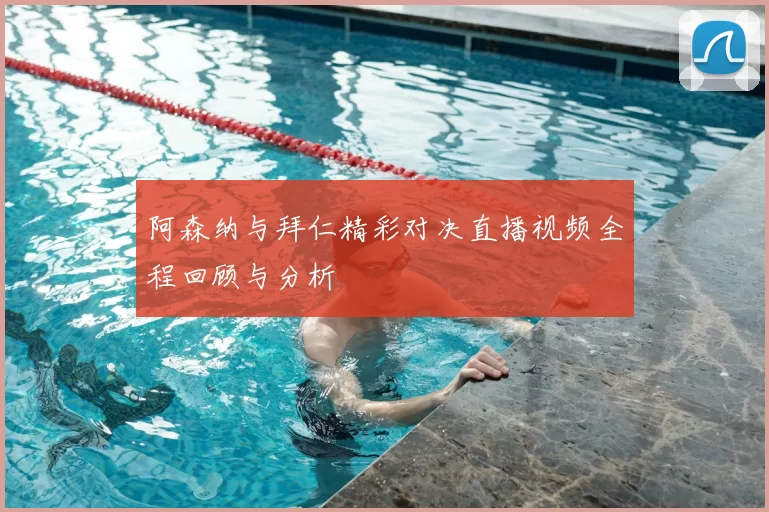 阿森纳与拜仁精彩对决直播视频全程回顾与分析