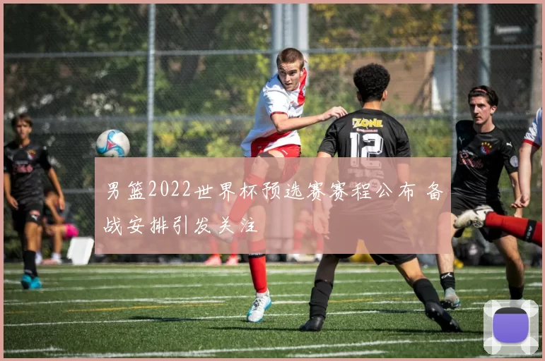 男篮2022世界杯预选赛赛程公布 备战安排引发关注