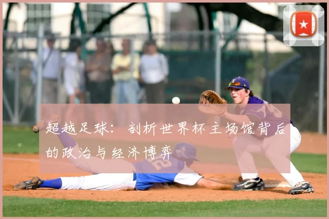 超越足球：剖析世界杯主场馆背后的政治与经济博弈