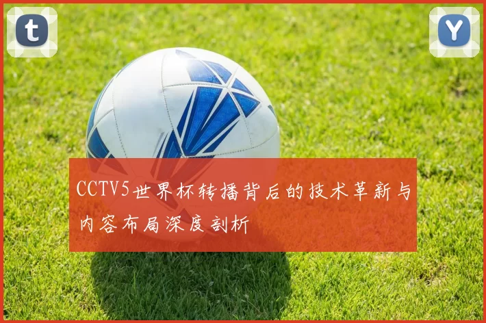 CCTV5世界杯转播背后的技术革新与内容布局深度剖析