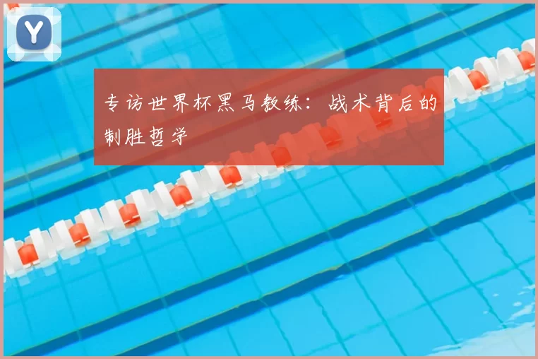 专访世界杯黑马教练：战术背后的制胜哲学