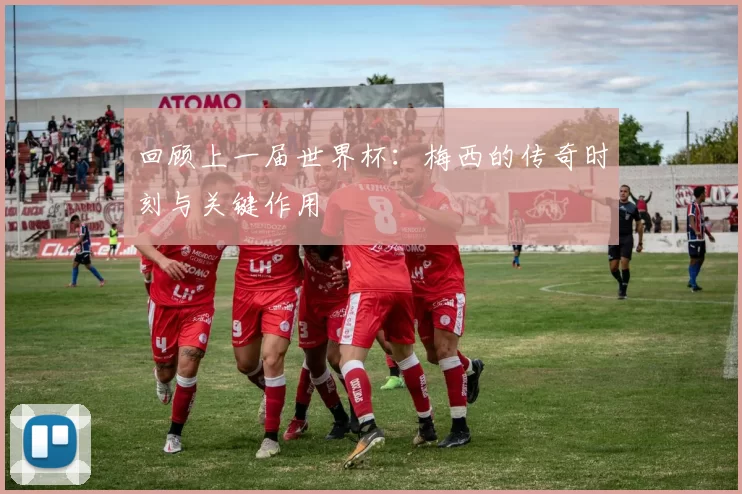回顾上一届世界杯:梅西的传奇时刻与关键作用