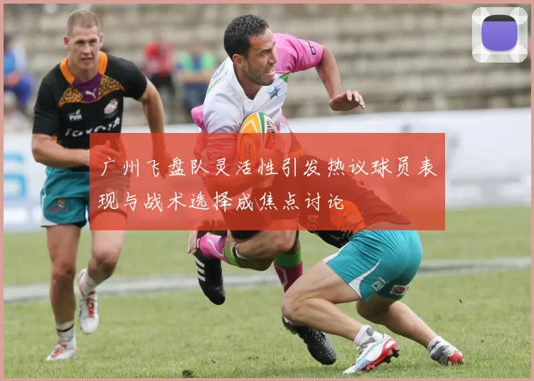广州飞盘队灵活性引发热议球员表现与战术选择成焦点讨论