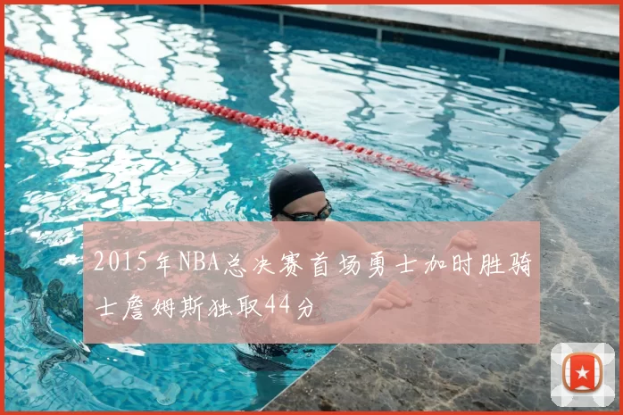 2015年NBA总决赛首场勇士加时胜骑士詹姆斯独取44分