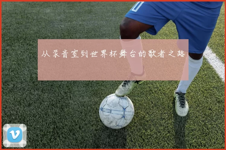 从录音室到世界杯舞台的歌者之路
