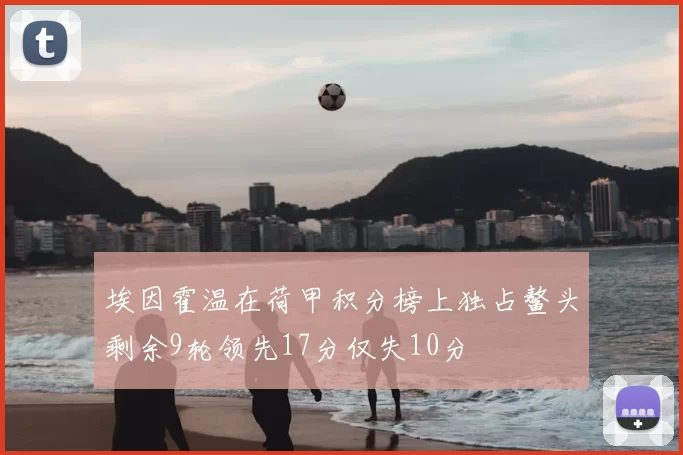 埃因霍温在荷甲积分榜上独占鳌头剩余9轮领先17分仅失10分