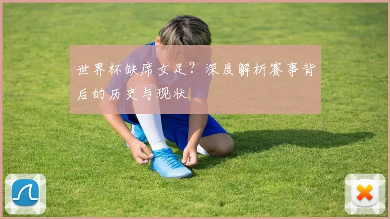 世界杯缺席女足？深度解析赛事背后的历史与现状