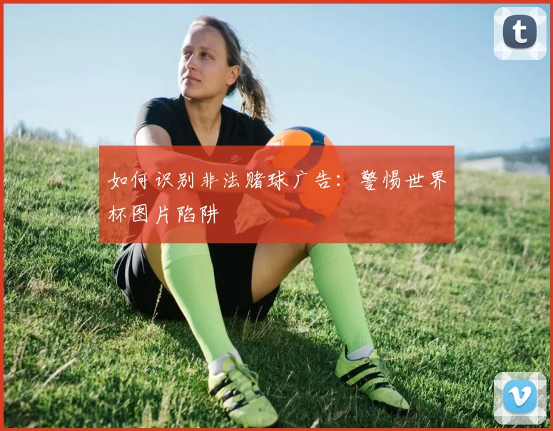 如何识别非法赌球广告:警惕世界杯图片陷阱