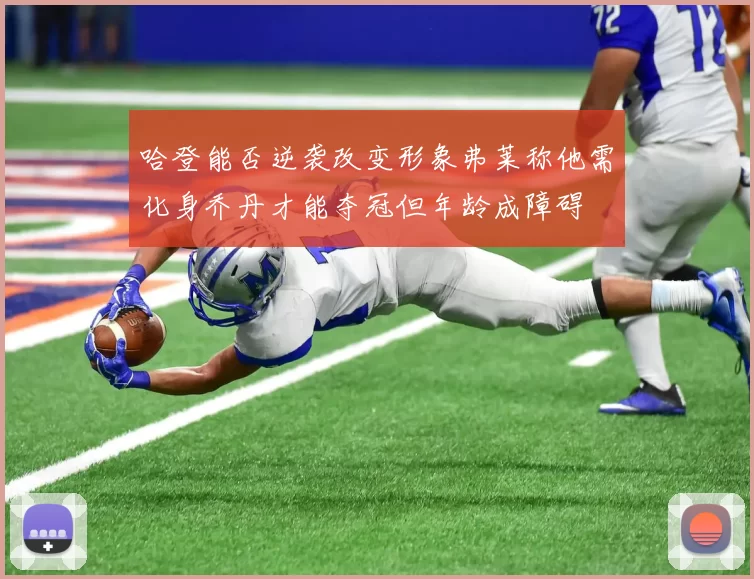 哈登能否逆袭改变形象弗莱称他需化身乔丹才能夺冠但年龄成障碍