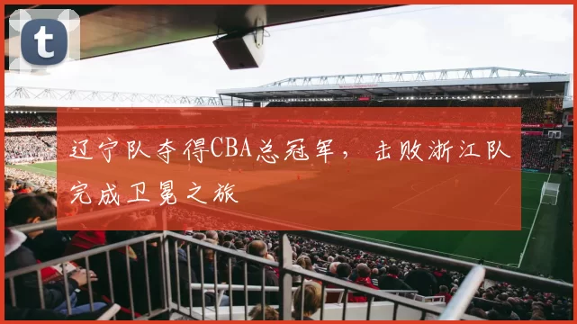 辽宁队夺得CBA总冠军，击败浙江队完成卫冕之旅