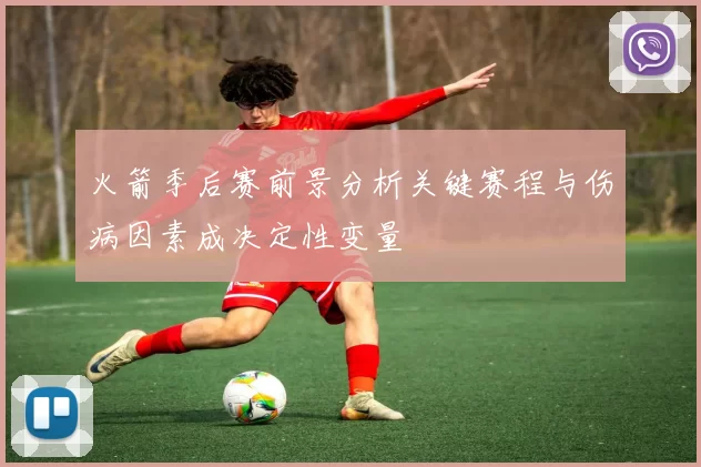 火箭季后赛前景分析关键赛程与伤病因素成决定性变量