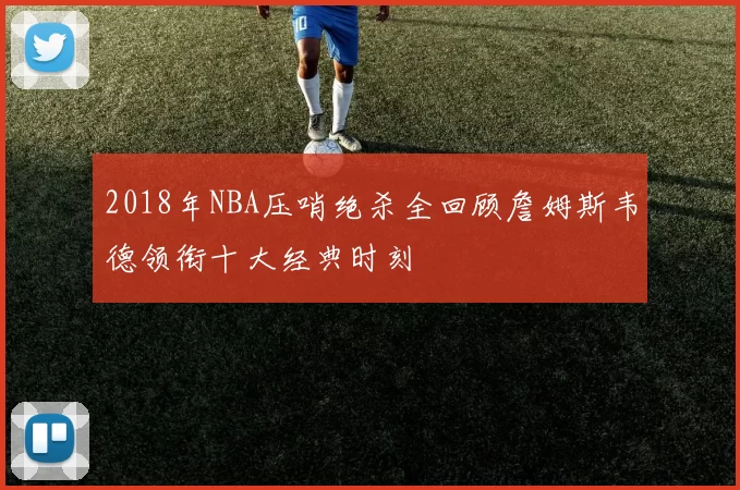 2018年NBA压哨绝杀全回顾詹姆斯韦德领衔十大经典时刻