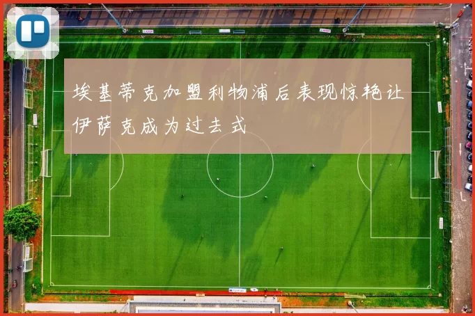 埃基蒂克加盟利物浦后表现惊艳让伊萨克成为过去式