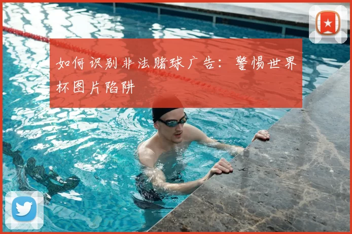如何识别非法赌球广告:警惕世界杯图片陷阱
