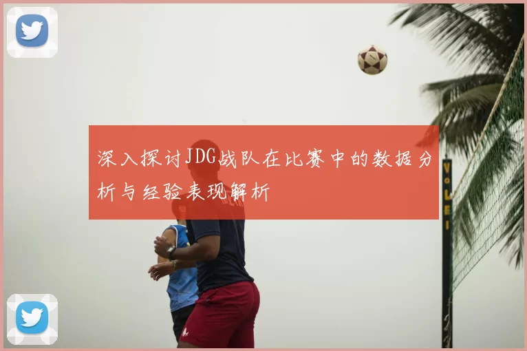 深入探讨JDG战队在比赛中的数据分析与经验表现解析