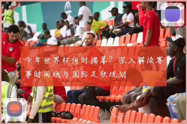 今年世界杯何时揭幕?深入解读赛事时间线与国际足联规划