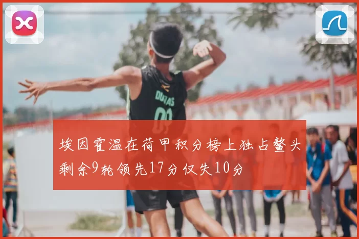 埃因霍温在荷甲积分榜上独占鳌头剩余9轮领先17分仅失10分