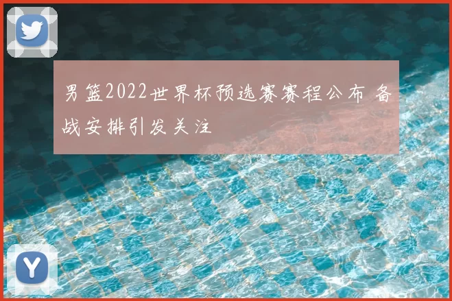 男篮2022世界杯预选赛赛程公布 备战安排引发关注