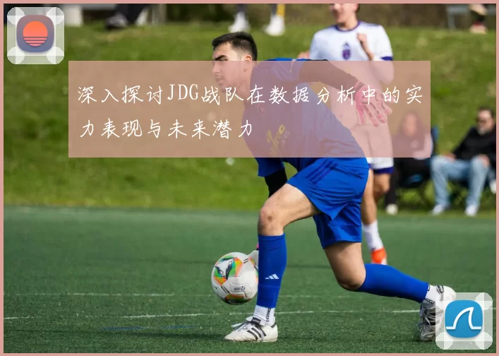 深入探讨JDG战队在数据分析中的实力表现与未来潜力